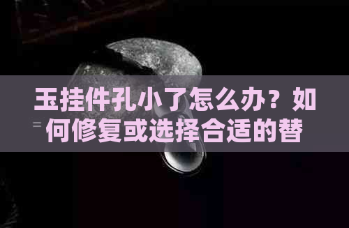 玉挂件孔小了怎么办？如何修复或选择合适的替代品？