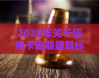 2020年关于信用卡逾期最新标准：新规定、文件与通知完整内容解析