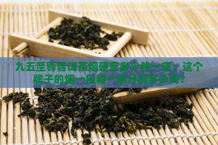 九五至尊普洱茶烟硬盒多少钱一盒：这个牌子的烟一包和一条分别多少钱？