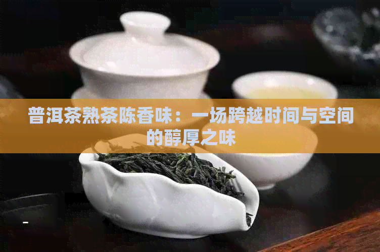 普洱茶熟茶陈香味：一场跨越时间与空间的醇厚之味