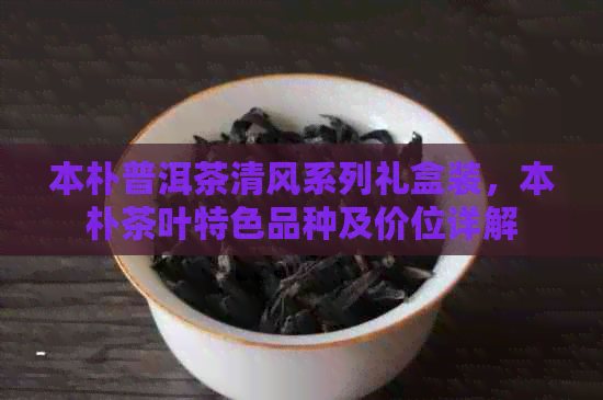 本朴普洱茶清风系列礼盒装，本朴茶叶特色品种及价位详解