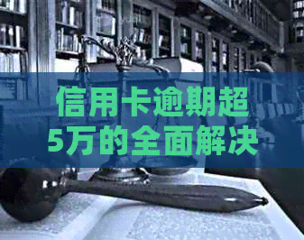 信用卡逾期超5万的全面解决策略与建议，从应对到还款方法一应俱全！