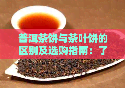 普洱茶饼与茶叶饼的区别及选购指南：了解两者特点，轻松挑选适合的茶叶