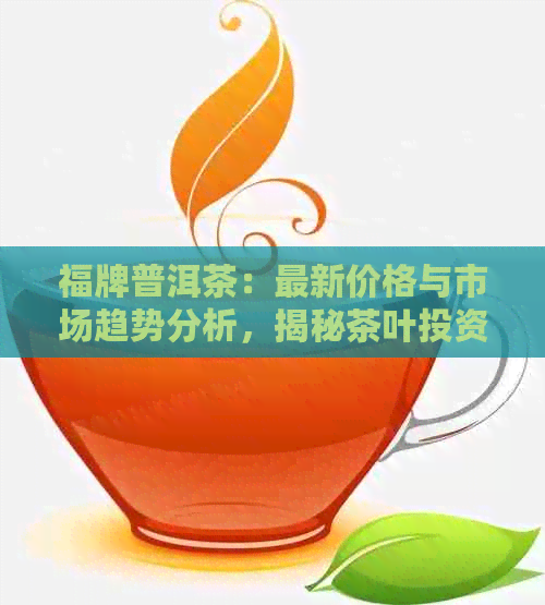 福牌普洱茶：最新价格与市场趋势分析，揭秘茶叶投资潜力