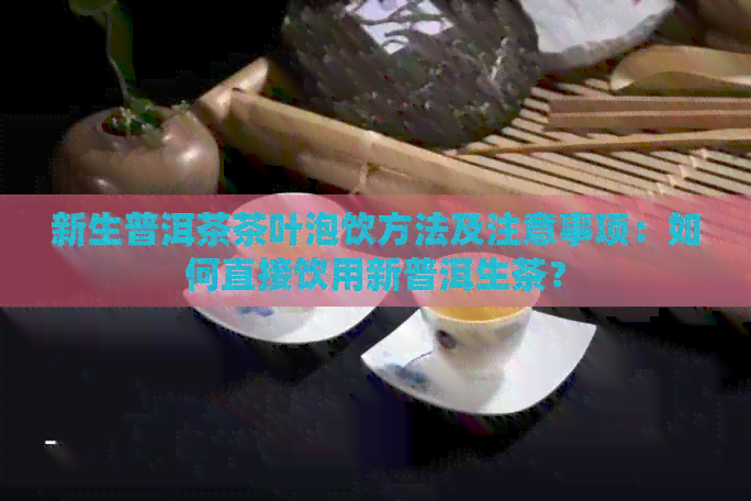 新生普洱茶茶叶泡饮方法及注意事项：如何直接饮用新普洱生茶？