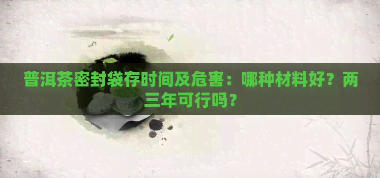 普洱茶密封袋存时间及危害：哪种材料好？两三年可行吗？