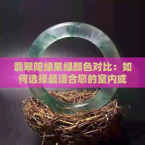 翡翠阳绿果绿颜色对比：如何选择最适合您的室内或室外装饰色？