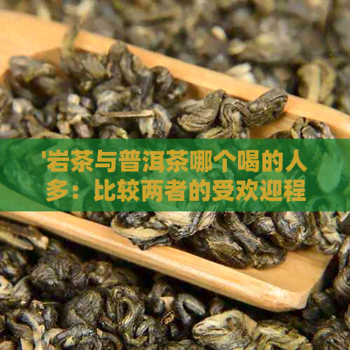 '岩茶与普洱茶哪个喝的人多：比较两者的受欢迎程度'