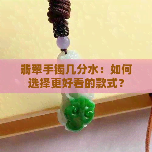 翡翠手镯几分水：如何选择更好看的款式？