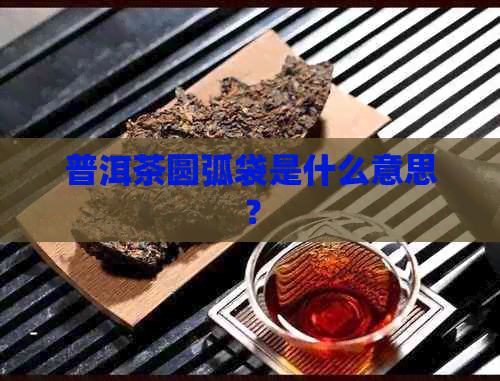 普洱茶圆弧袋是什么意思？