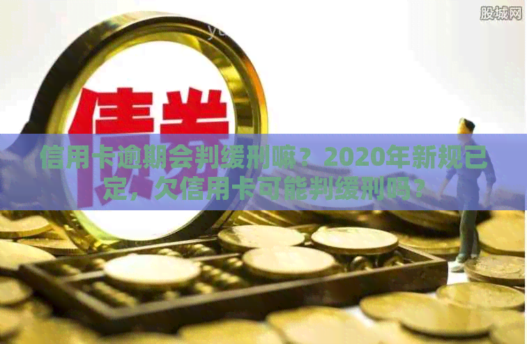 信用卡逾期会判缓刑嘛？2020年新规已定，欠信用卡可能判缓刑吗？