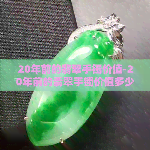 20年前的翡翠手镯价值-20年前的翡翠手镯价值多少