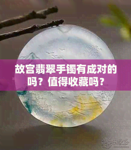 故宫翡翠手镯有成对的吗？值得收藏吗？