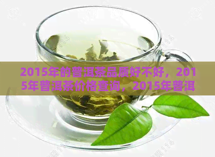 2015年的普洱茶品质好不好，2015年普洱茶价格查询，2015年普洱茶饼价值评估