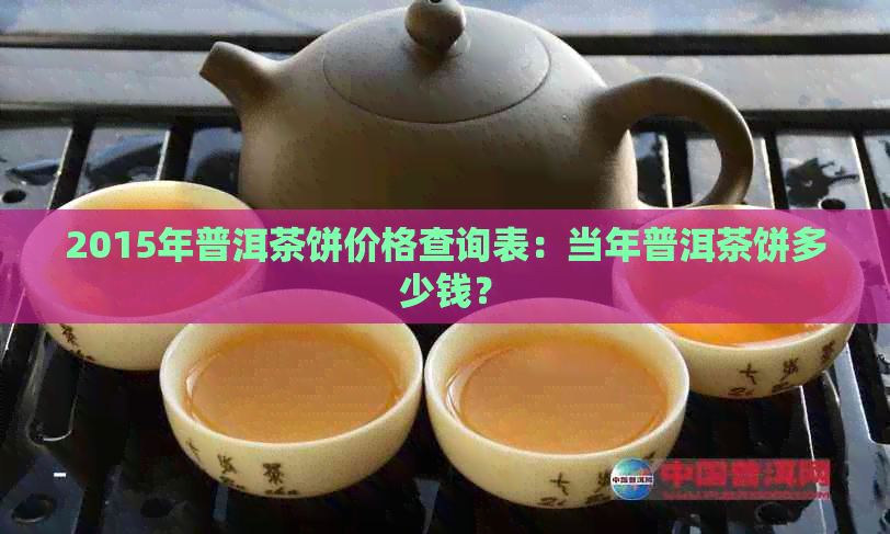 2015年普洱茶饼价格查询表：当年普洱茶饼多少钱？