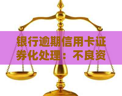 银行逾期信用卡证券化处理：不良资产转化为有利资产的策略与实践