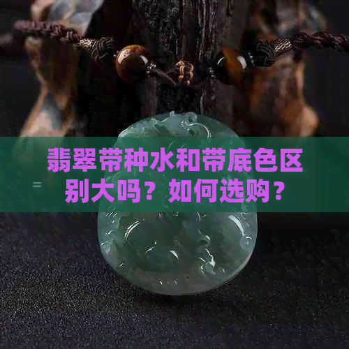 翡翠带种水和带底     别大吗？如何选购？