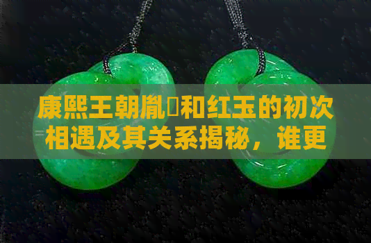 康熙王朝胤礽和红玉的初次相遇及其关系揭秘，谁更胜一筹？结局如何？