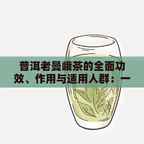 普洱老曼峨茶的全面功效、作用与适用人群：一篇文章解答你所有疑问