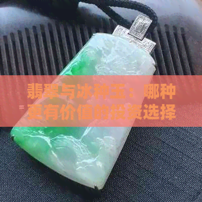 翡翠与冰种玉：哪种更有价值的投资选择？