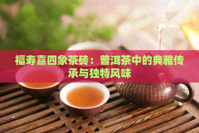 福寿喜四象茶砖：普洱茶中的典雅传承与独特风味