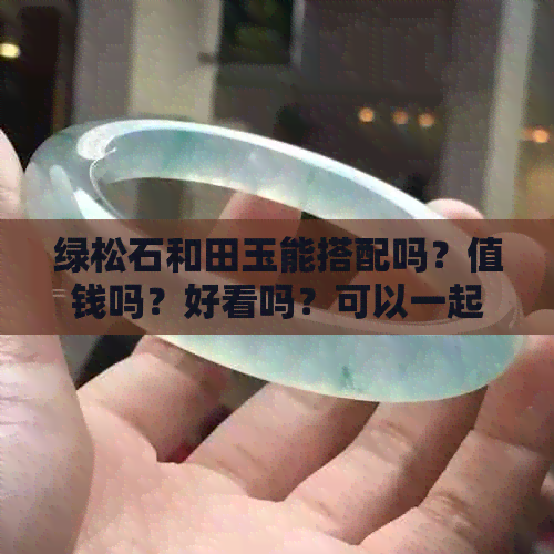 绿松石和田玉能搭配吗？值钱吗？好看吗？可以一起带。