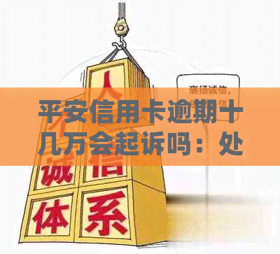 平安信用卡逾期十几万会起诉吗：处理建议与解决办法