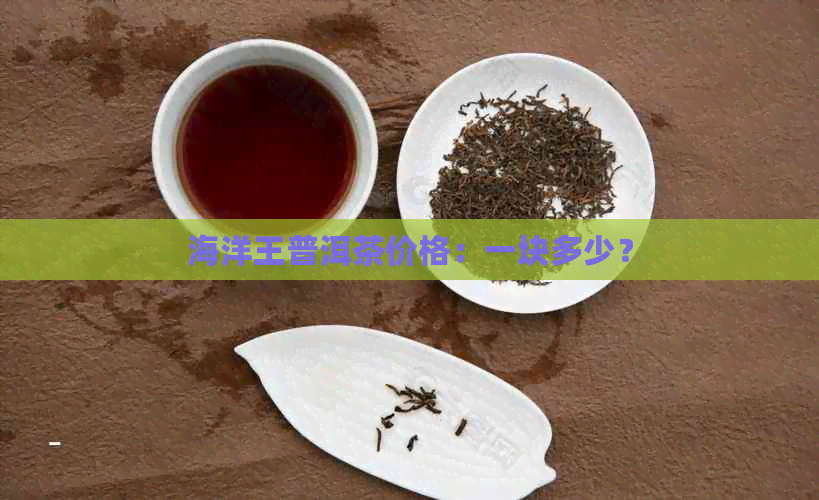 海洋王普洱茶价格：一块多少？