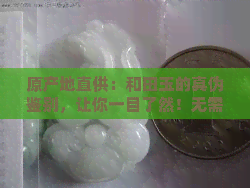 原产地直供：和田玉的真伪鉴别，让你一目了然！无需加工的真相揭秘