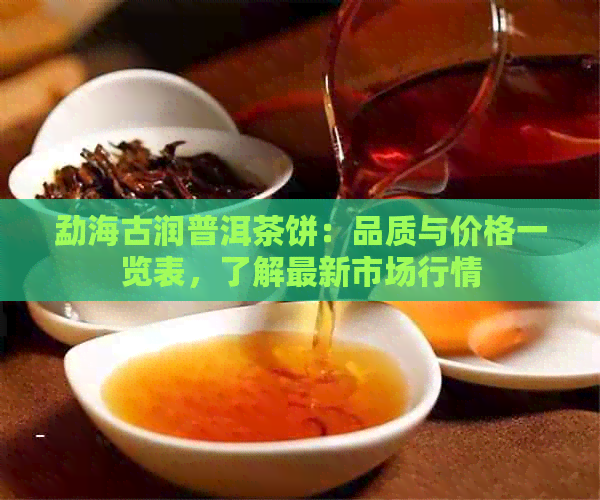 勐海古润普洱茶饼：品质与价格一览表，了解最新市场行情