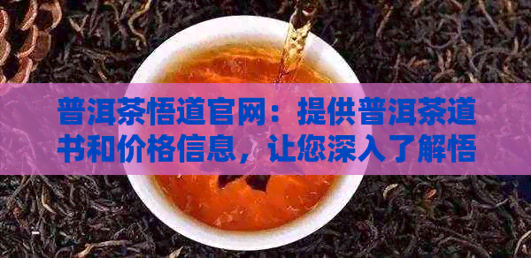 普洱茶悟道官网：提供普洱茶道书和价格信息，让您深入了解悟道茶文化。