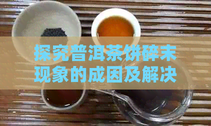 探究普洱茶饼碎末现象的成因及解决方法