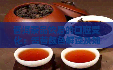 普洱茶品饮后的口腔变化：舌苔颜色解读及如何清洁口腔