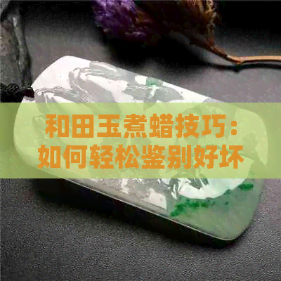 和田玉煮蜡技巧：如何轻松鉴别好坏，挑选出优质玉石