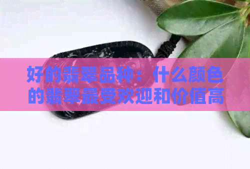 好的翡翠品种：什么颜色的翡翠更受欢迎和价值高？