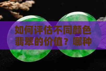 如何评估不同颜色翡翠的价值？哪种颜色的翡翠更受欢迎且价值更高？