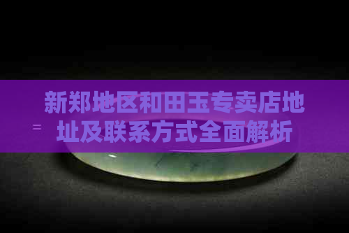 新郑地区和田玉专卖店地址及联系方式全面解析