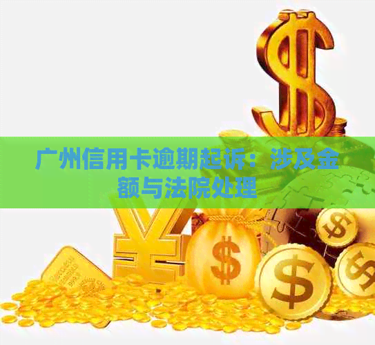 广州信用卡逾期起诉：涉及金额与法院处理