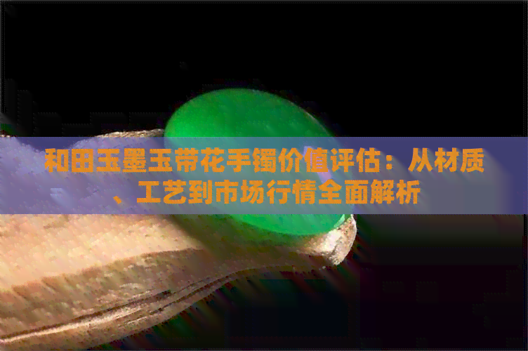 和田玉墨玉带花手镯价值评估：从材质、工艺到市场行情全面解析