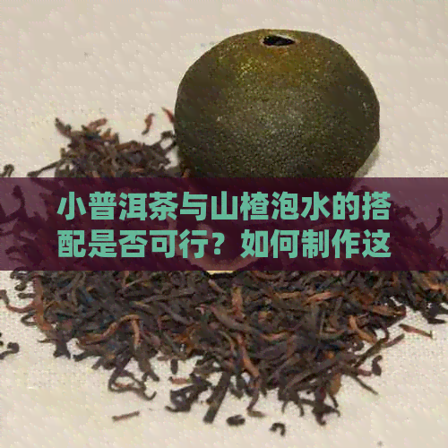 小普洱茶与山楂泡水的搭配是否可行？如何制作这两种食材的泡水饮料？