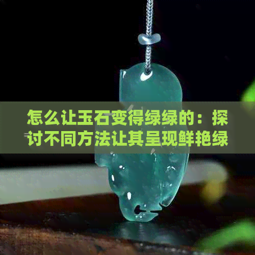 怎么让玉石变得绿绿的：探讨不同方法让其呈现鲜艳绿色