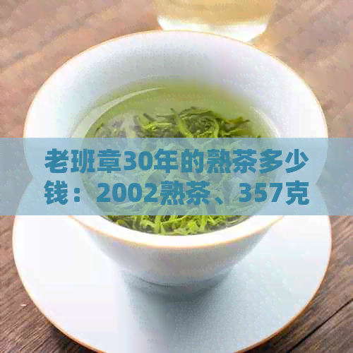 老班章30年的熟茶多少钱：2002熟茶、357克、375克、茶砖价格汇总