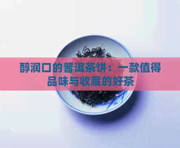 醇润口的普洱茶饼：一款值得品味与收藏的好茶