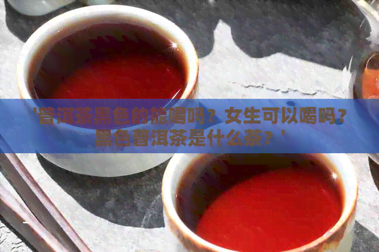 '普洱茶黑色的能喝吗？女生可以喝吗？黑色普洱茶是什么茶？'