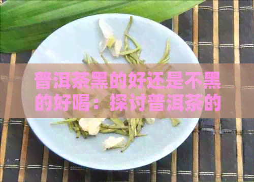 普洱茶黑的好还是不黑的好喝：探讨普洱茶的颜色与口感的关系