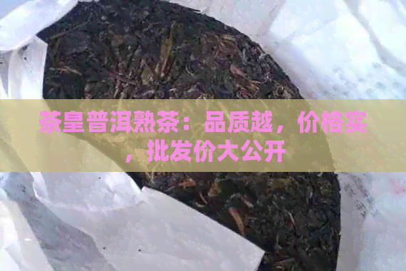 茶皇普洱熟茶：品质越，价格实，批发价大公开