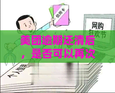 美团逾期还清后，是否可以再次借款？如何操作以确保再次获得贷款机会？