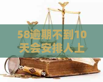 58逾期不到10天会安排人上门吗怎么办：解答逾期问题与担忧