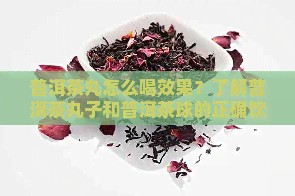 普洱茶丸怎么喝效果？了解普洱茶丸子和普洱茶球的正确饮用方法。