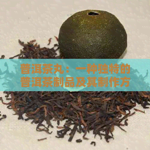 普洱茶丸：一种独特的普洱茶制品及其制作方法和功效解析